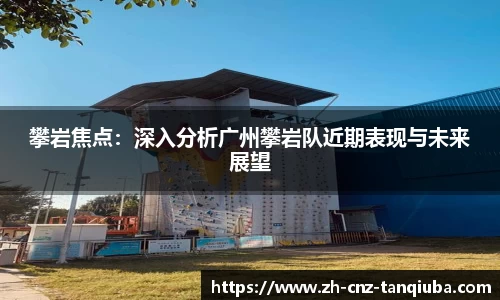 攀岩焦点：深入分析广州攀岩队近期表现与未来展望