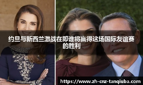 约旦与新西兰激战在即谁将赢得这场国际友谊赛的胜利